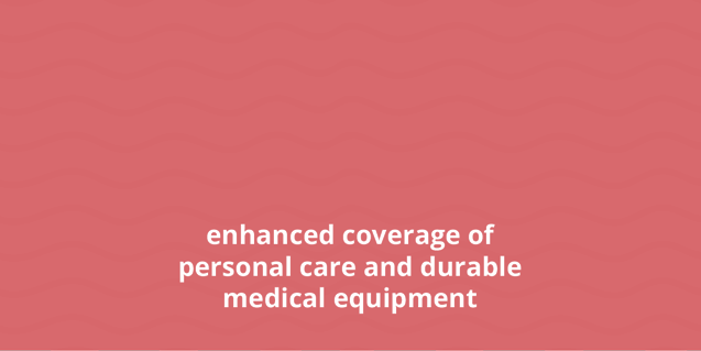 Enhanced Coverage of Personal Care and Durable Medical Equipment